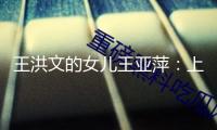 王洪文的女兒王亞萍：上學(xué)時(shí)，他人問她父親是誰，她總是笑而不答
