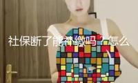 社保斷了能補繳嗎？怎么讓社保不間斷？教程來了→