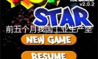 前五個(gè)月我國(guó)工業(yè)生產(chǎn)堅(jiān)持較快增加