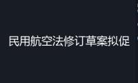 民用航空法修訂草案擬促進(jìn)低空經(jīng)濟(jì)發(fā)展，加強(qiáng)旅客權(quán)益維護(hù)