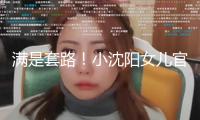 滿(mǎn)是套路！小沈陽(yáng)女兒官宣出道不到5天，就被網(wǎng)友扒出3個(gè)大瓜